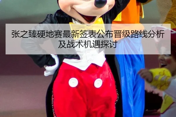 张之臻硬地赛最新签表公布晋级路线分析及战术机遇探讨