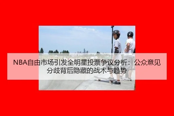 NBA自由市场引发全明星投票争议分析：公众意见分歧背后隐藏的战术与趋势
